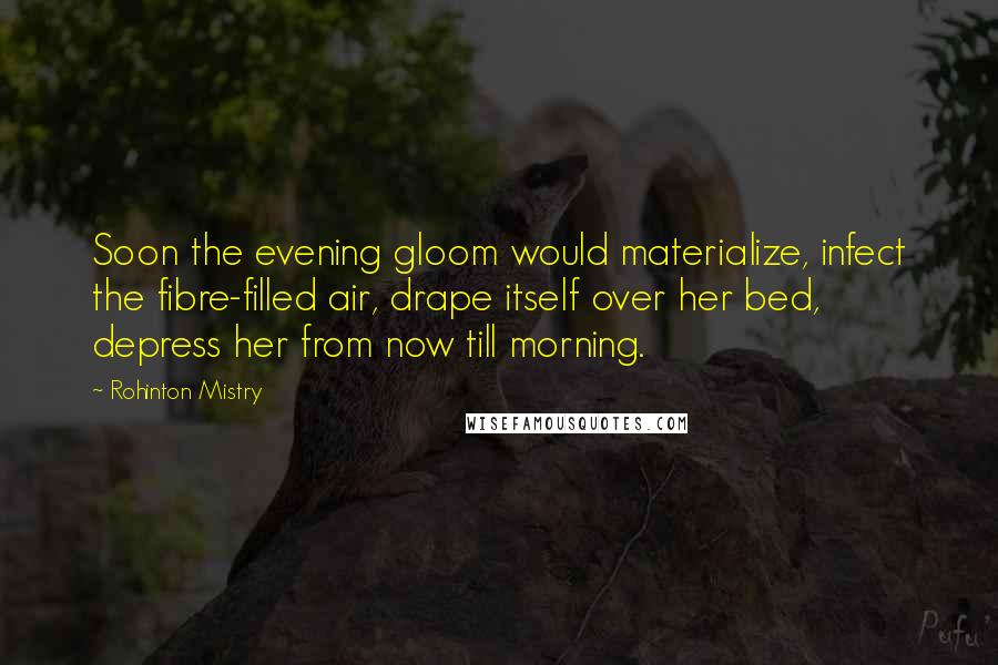 Rohinton Mistry Quotes: Soon the evening gloom would materialize, infect the fibre-filled air, drape itself over her bed, depress her from now till morning.