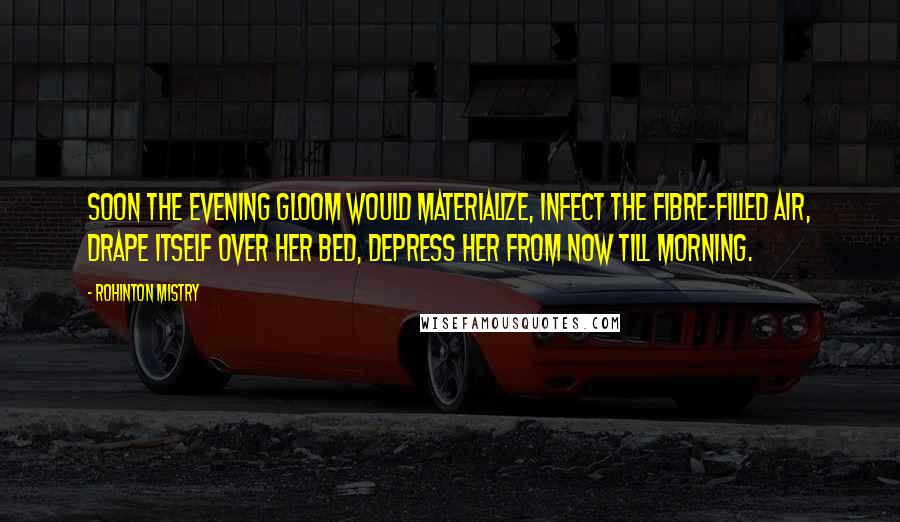 Rohinton Mistry Quotes: Soon the evening gloom would materialize, infect the fibre-filled air, drape itself over her bed, depress her from now till morning.
