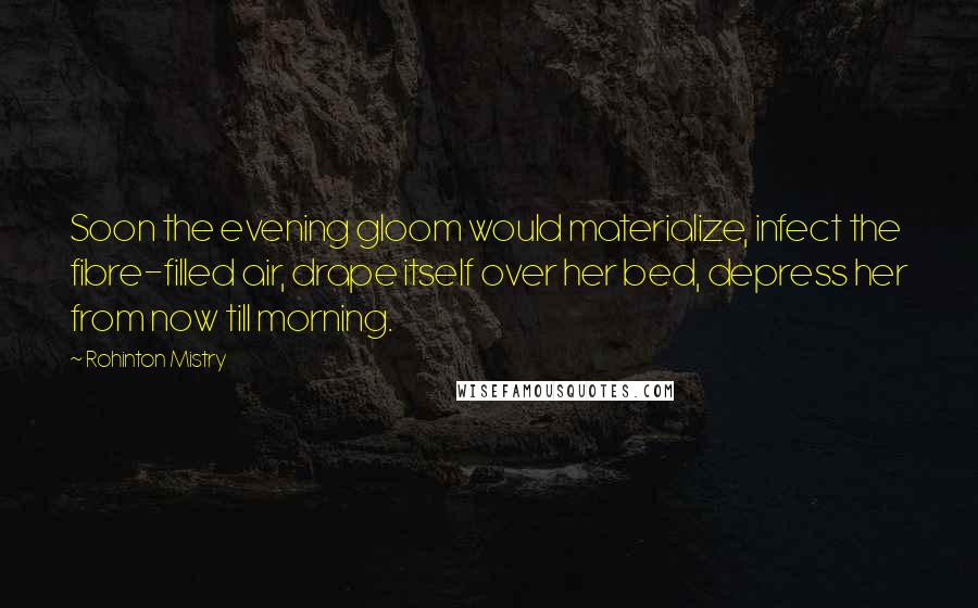 Rohinton Mistry Quotes: Soon the evening gloom would materialize, infect the fibre-filled air, drape itself over her bed, depress her from now till morning.