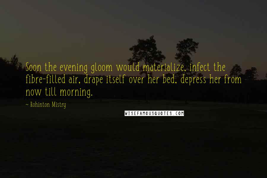 Rohinton Mistry Quotes: Soon the evening gloom would materialize, infect the fibre-filled air, drape itself over her bed, depress her from now till morning.