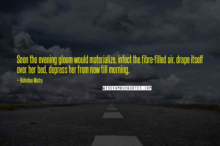 Rohinton Mistry Quotes: Soon the evening gloom would materialize, infect the fibre-filled air, drape itself over her bed, depress her from now till morning.