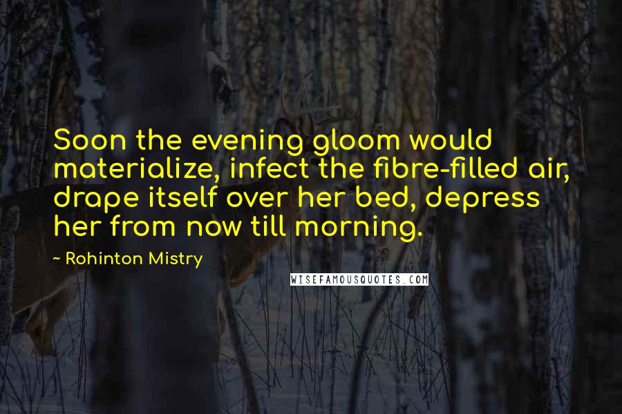 Rohinton Mistry Quotes: Soon the evening gloom would materialize, infect the fibre-filled air, drape itself over her bed, depress her from now till morning.