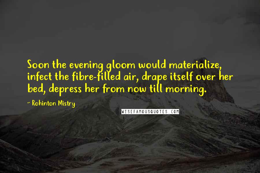 Rohinton Mistry Quotes: Soon the evening gloom would materialize, infect the fibre-filled air, drape itself over her bed, depress her from now till morning.