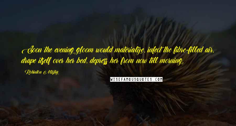Rohinton Mistry Quotes: Soon the evening gloom would materialize, infect the fibre-filled air, drape itself over her bed, depress her from now till morning.