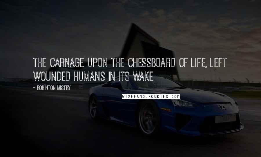 Rohinton Mistry Quotes: The carnage upon the chessboard of life, left wounded humans in its wake