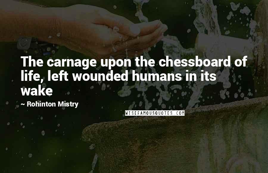 Rohinton Mistry Quotes: The carnage upon the chessboard of life, left wounded humans in its wake