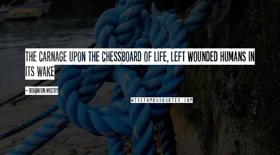 Rohinton Mistry Quotes: The carnage upon the chessboard of life, left wounded humans in its wake