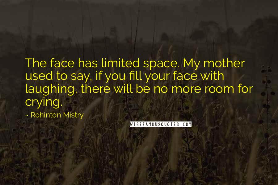 Rohinton Mistry Quotes: The face has limited space. My mother used to say, if you fill your face with laughing, there will be no more room for crying.