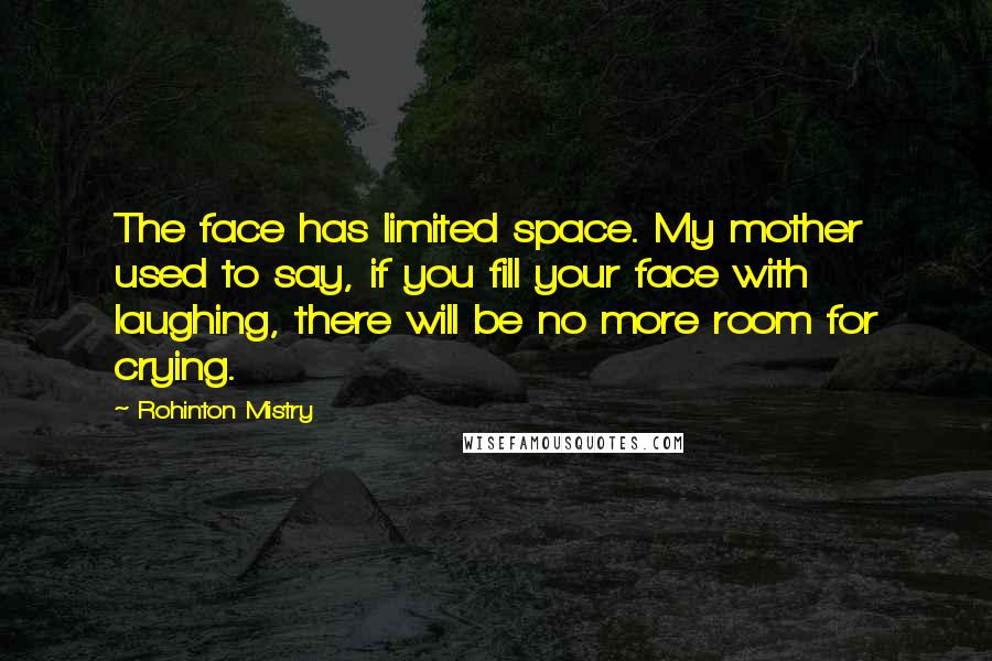 Rohinton Mistry Quotes: The face has limited space. My mother used to say, if you fill your face with laughing, there will be no more room for crying.
