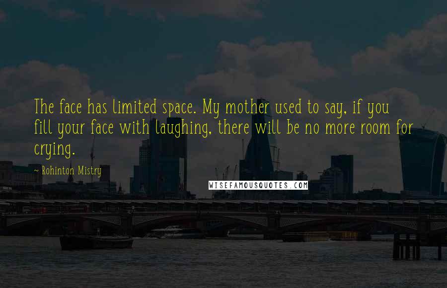 Rohinton Mistry Quotes: The face has limited space. My mother used to say, if you fill your face with laughing, there will be no more room for crying.