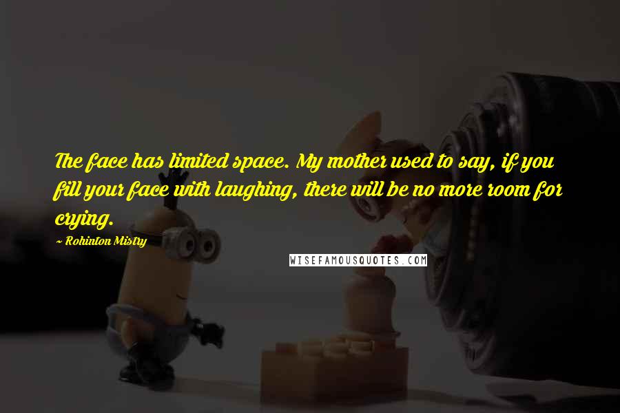 Rohinton Mistry Quotes: The face has limited space. My mother used to say, if you fill your face with laughing, there will be no more room for crying.