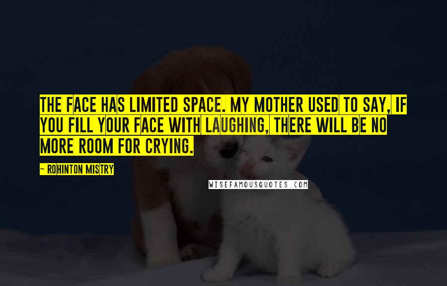 Rohinton Mistry Quotes: The face has limited space. My mother used to say, if you fill your face with laughing, there will be no more room for crying.