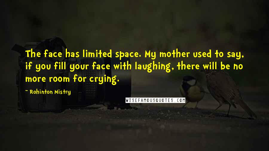 Rohinton Mistry Quotes: The face has limited space. My mother used to say, if you fill your face with laughing, there will be no more room for crying.