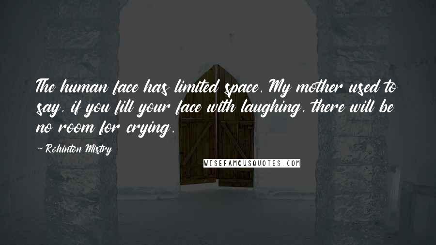 Rohinton Mistry Quotes: The human face has limited space. My mother used to say, if you fill your face with laughing, there will be no room for crying.