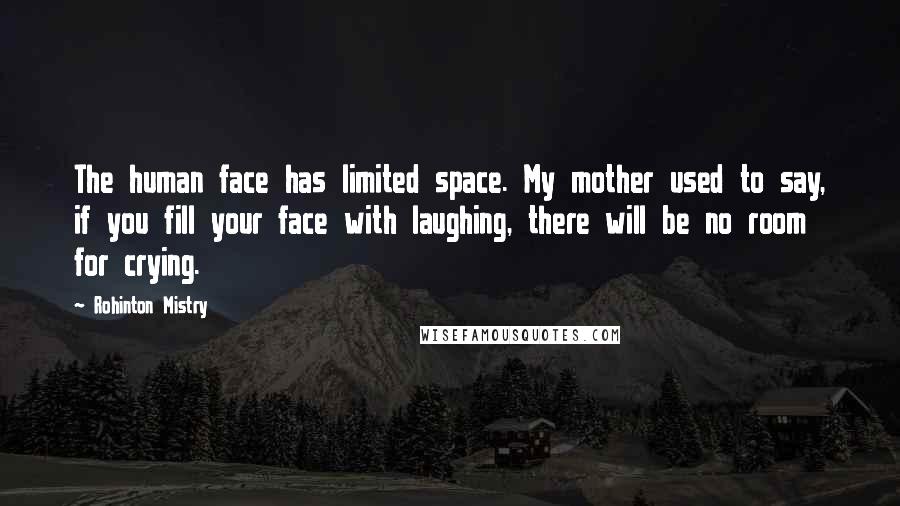 Rohinton Mistry Quotes: The human face has limited space. My mother used to say, if you fill your face with laughing, there will be no room for crying.