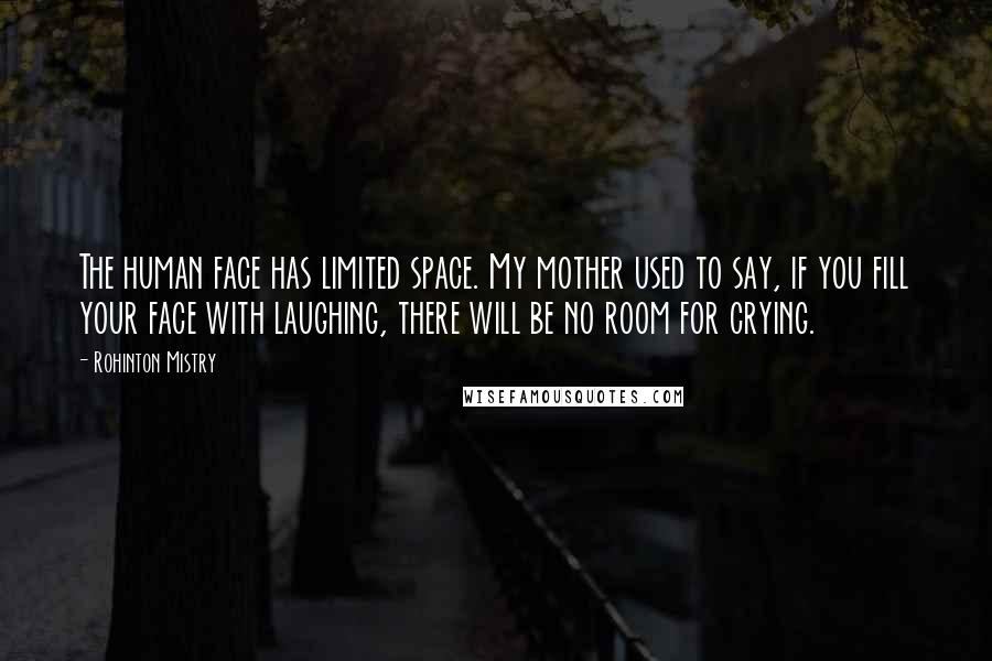 Rohinton Mistry Quotes: The human face has limited space. My mother used to say, if you fill your face with laughing, there will be no room for crying.