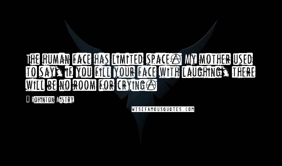 Rohinton Mistry Quotes: The human face has limited space. My mother used to say, if you fill your face with laughing, there will be no room for crying.