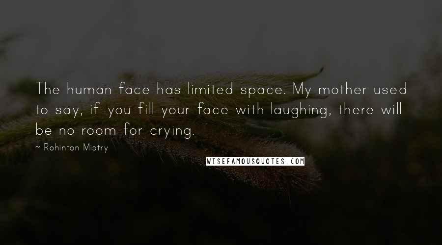 Rohinton Mistry Quotes: The human face has limited space. My mother used to say, if you fill your face with laughing, there will be no room for crying.