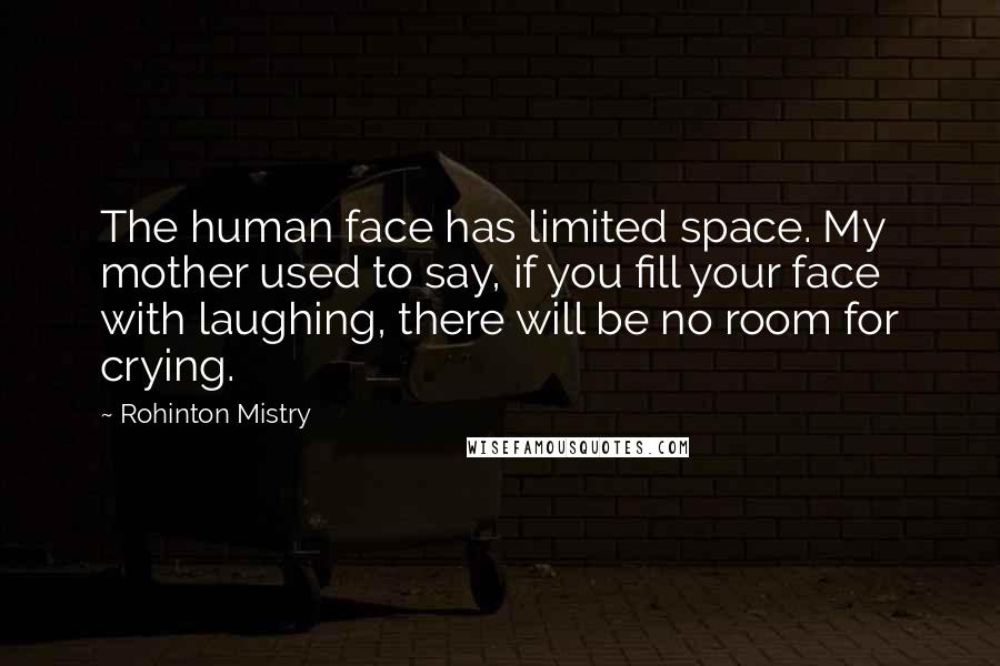 Rohinton Mistry Quotes: The human face has limited space. My mother used to say, if you fill your face with laughing, there will be no room for crying.