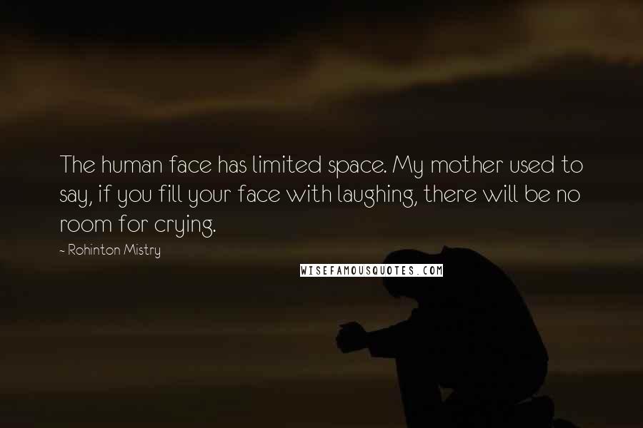 Rohinton Mistry Quotes: The human face has limited space. My mother used to say, if you fill your face with laughing, there will be no room for crying.