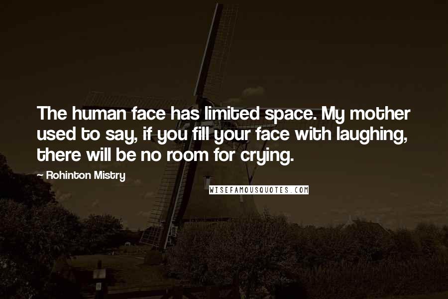 Rohinton Mistry Quotes: The human face has limited space. My mother used to say, if you fill your face with laughing, there will be no room for crying.