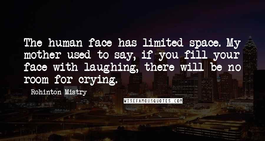 Rohinton Mistry Quotes: The human face has limited space. My mother used to say, if you fill your face with laughing, there will be no room for crying.