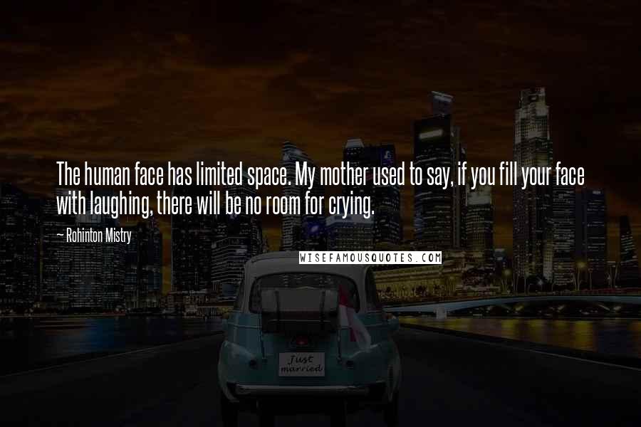 Rohinton Mistry Quotes: The human face has limited space. My mother used to say, if you fill your face with laughing, there will be no room for crying.