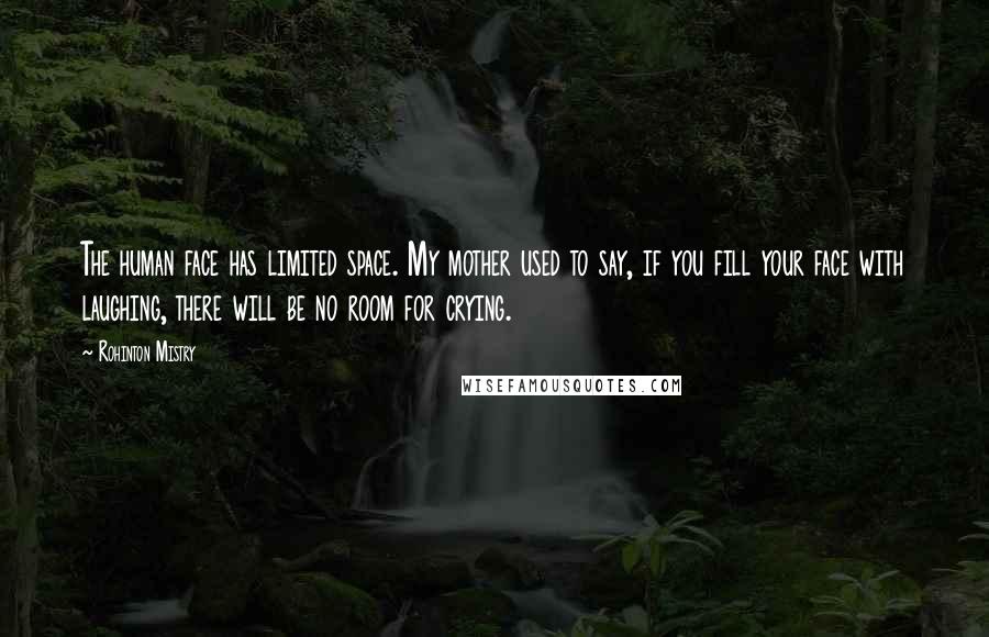 Rohinton Mistry Quotes: The human face has limited space. My mother used to say, if you fill your face with laughing, there will be no room for crying.