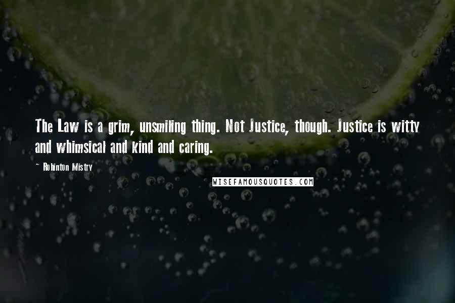 Rohinton Mistry Quotes: The Law is a grim, unsmiling thing. Not Justice, though. Justice is witty and whimsical and kind and caring.