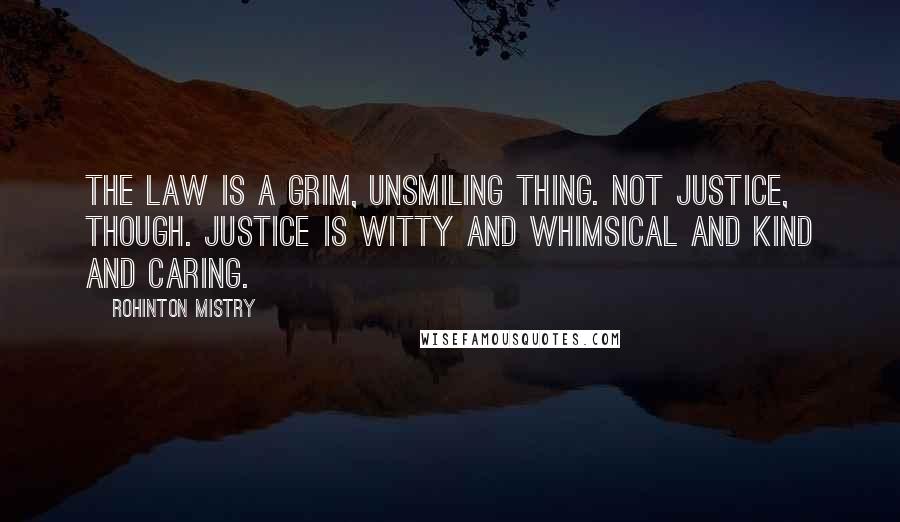 Rohinton Mistry Quotes: The Law is a grim, unsmiling thing. Not Justice, though. Justice is witty and whimsical and kind and caring.