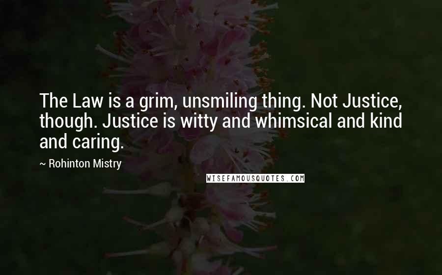Rohinton Mistry Quotes: The Law is a grim, unsmiling thing. Not Justice, though. Justice is witty and whimsical and kind and caring.