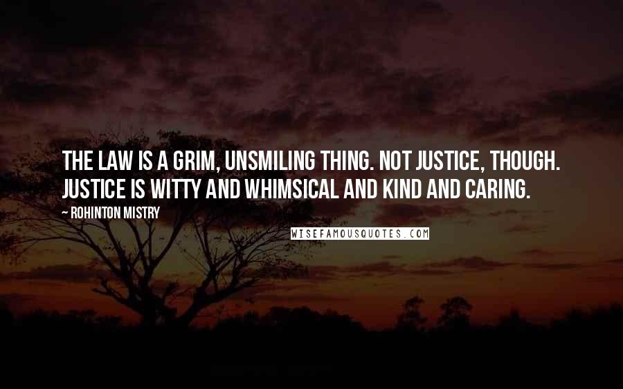 Rohinton Mistry Quotes: The Law is a grim, unsmiling thing. Not Justice, though. Justice is witty and whimsical and kind and caring.