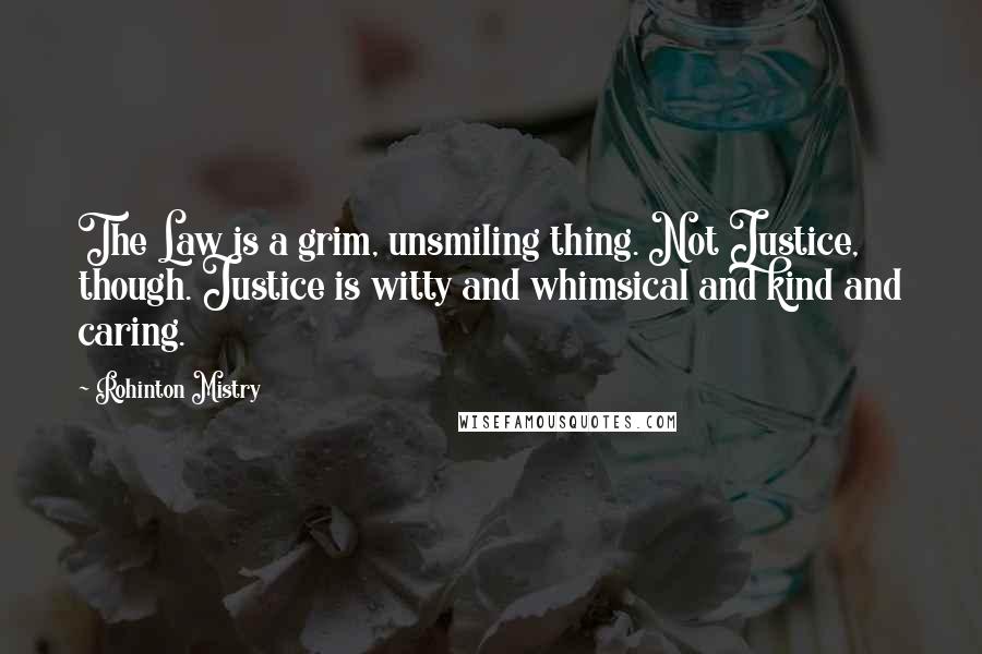 Rohinton Mistry Quotes: The Law is a grim, unsmiling thing. Not Justice, though. Justice is witty and whimsical and kind and caring.