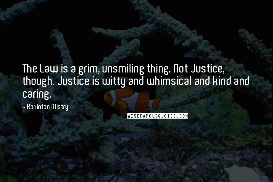 Rohinton Mistry Quotes: The Law is a grim, unsmiling thing. Not Justice, though. Justice is witty and whimsical and kind and caring.