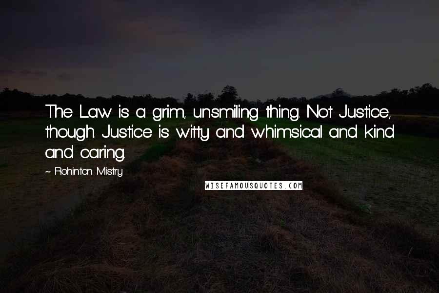 Rohinton Mistry Quotes: The Law is a grim, unsmiling thing. Not Justice, though. Justice is witty and whimsical and kind and caring.