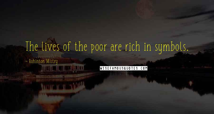 Rohinton Mistry Quotes: The lives of the poor are rich in symbols.