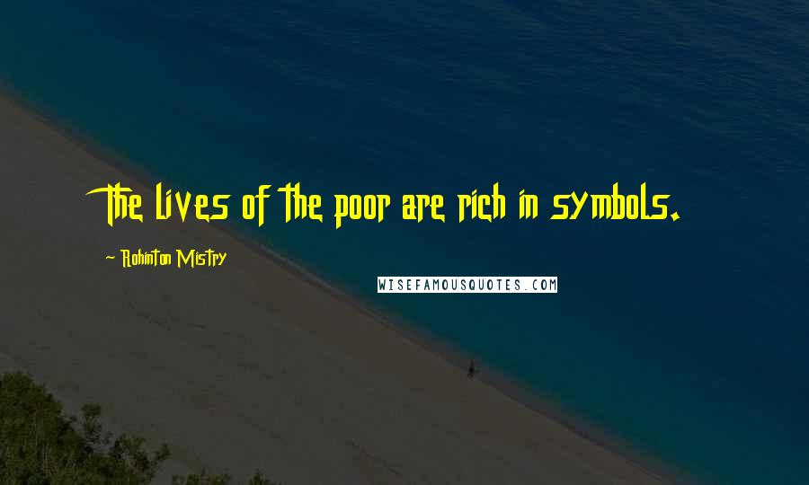 Rohinton Mistry Quotes: The lives of the poor are rich in symbols.