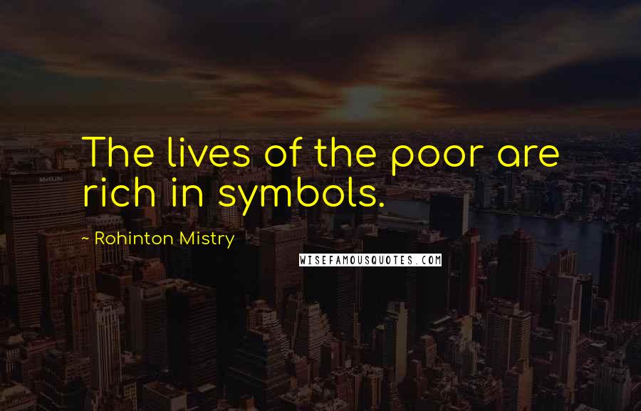 Rohinton Mistry Quotes: The lives of the poor are rich in symbols.