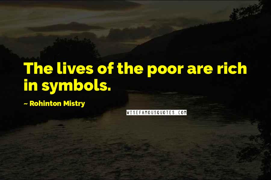 Rohinton Mistry Quotes: The lives of the poor are rich in symbols.