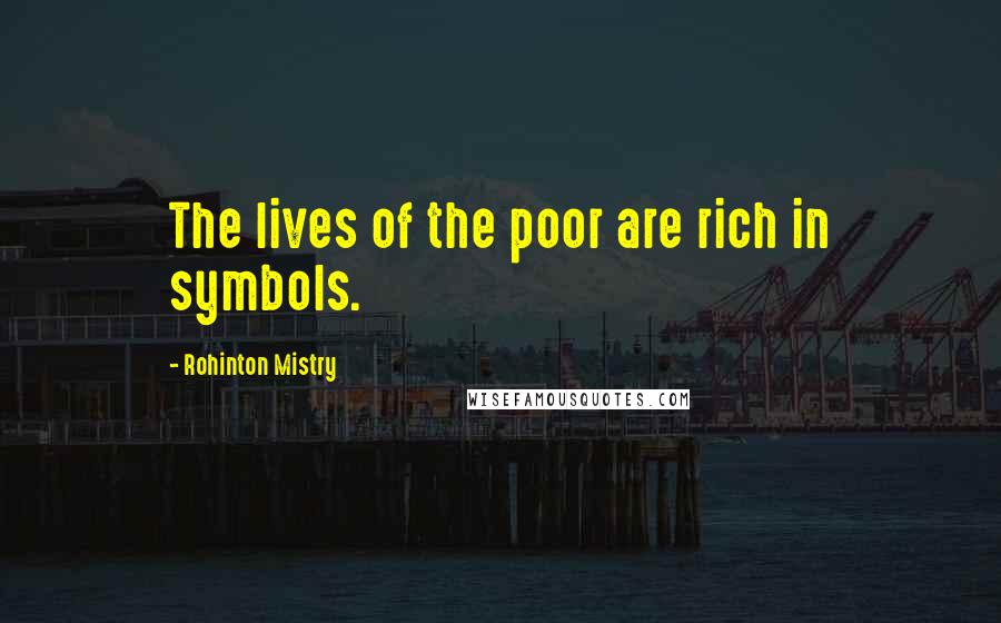 Rohinton Mistry Quotes: The lives of the poor are rich in symbols.