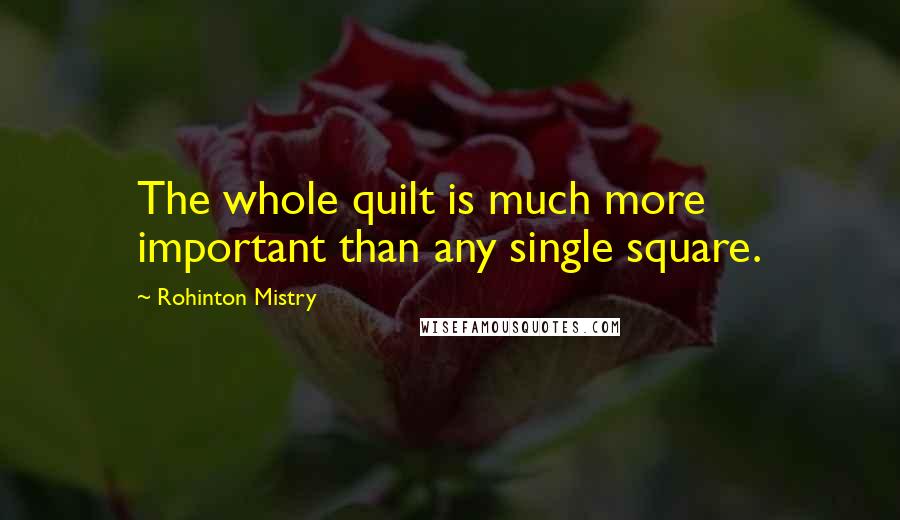 Rohinton Mistry Quotes: The whole quilt is much more important than any single square.