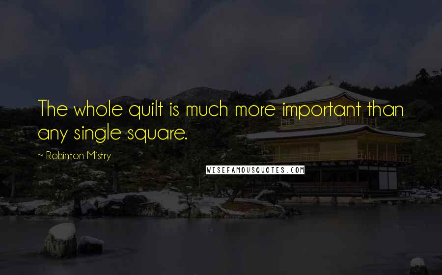 Rohinton Mistry Quotes: The whole quilt is much more important than any single square.