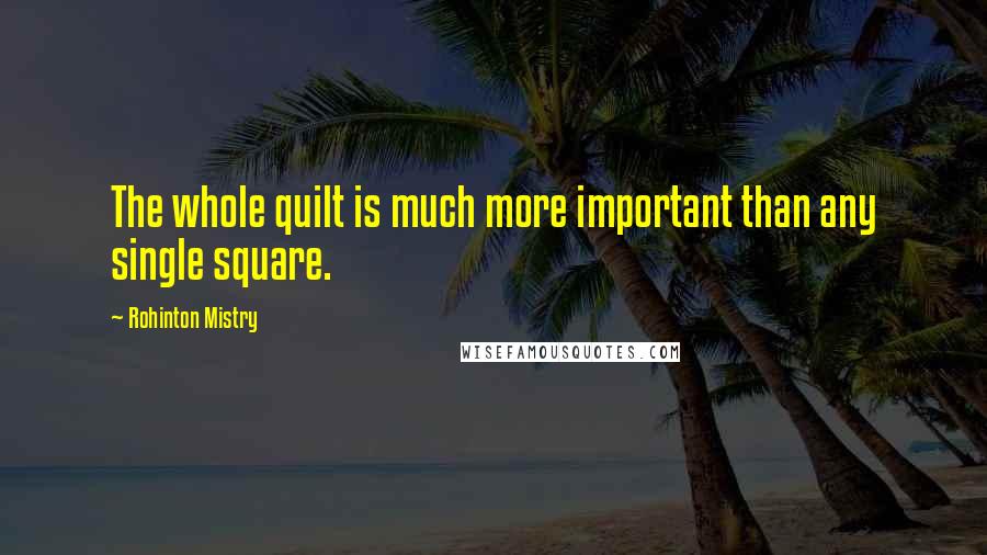 Rohinton Mistry Quotes: The whole quilt is much more important than any single square.