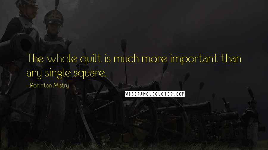 Rohinton Mistry Quotes: The whole quilt is much more important than any single square.