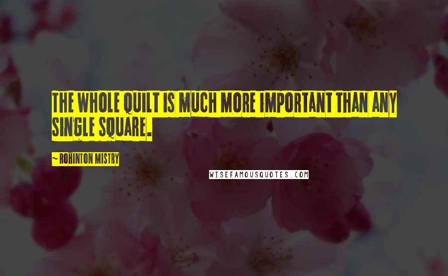 Rohinton Mistry Quotes: The whole quilt is much more important than any single square.