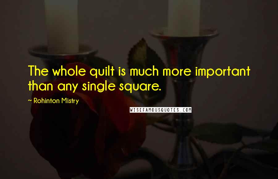 Rohinton Mistry Quotes: The whole quilt is much more important than any single square.