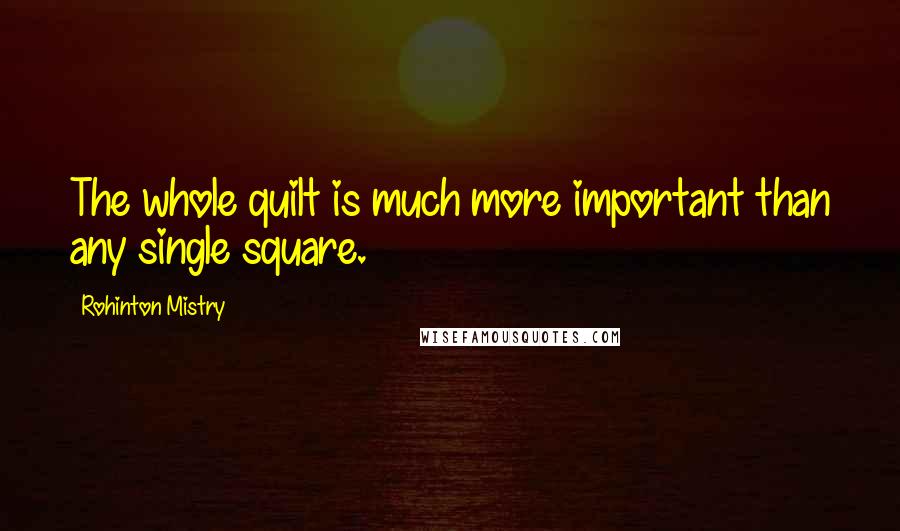 Rohinton Mistry Quotes: The whole quilt is much more important than any single square.