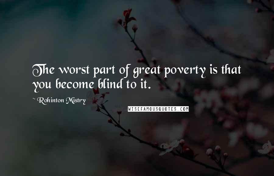 Rohinton Mistry Quotes: The worst part of great poverty is that you become blind to it.