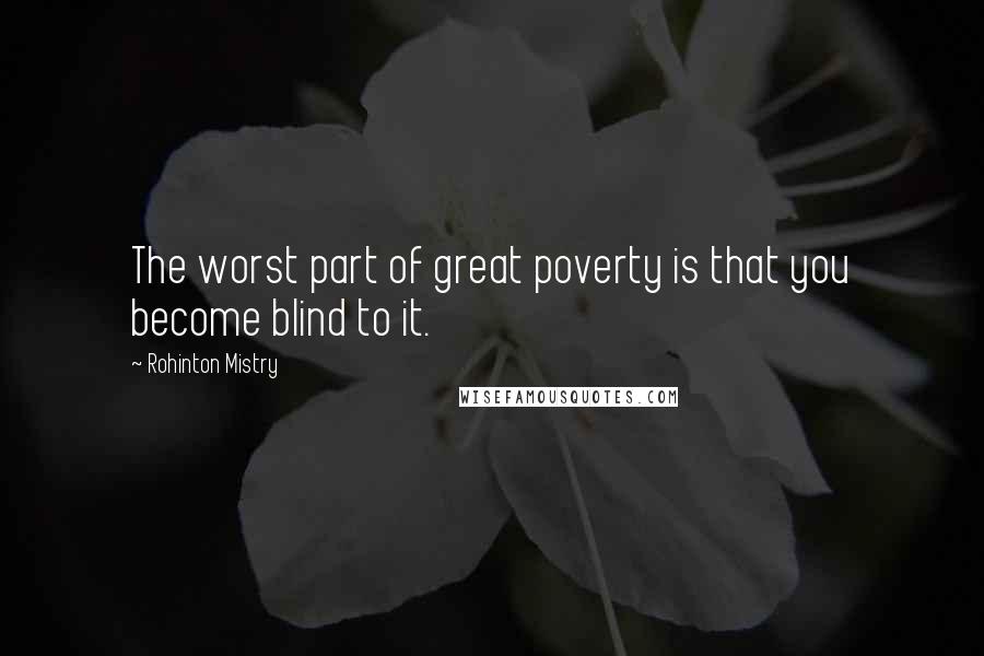 Rohinton Mistry Quotes: The worst part of great poverty is that you become blind to it.