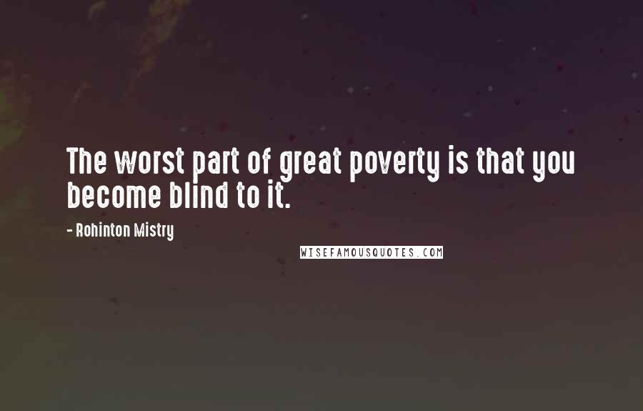 Rohinton Mistry Quotes: The worst part of great poverty is that you become blind to it.